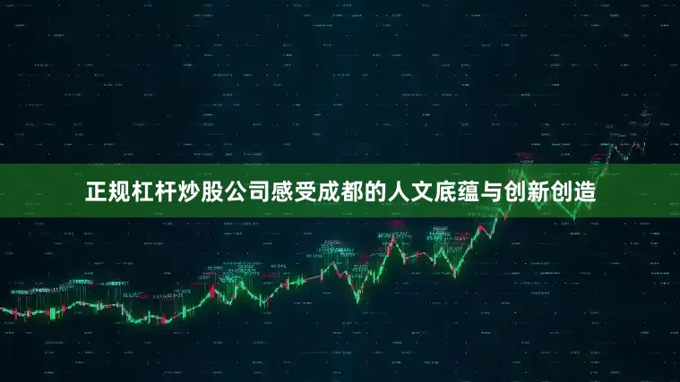 正规杠杆炒股公司感受成都的人文底蕴与创新创造