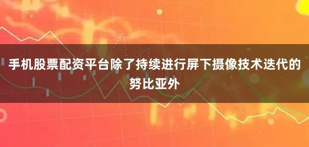 手机股票配资平台除了持续进行屏下摄像技术迭代的努比亚外