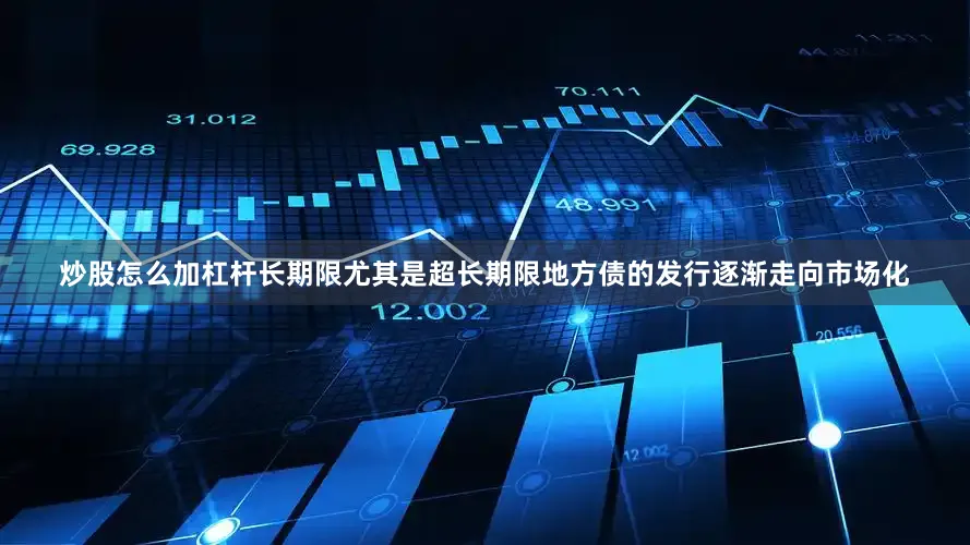 炒股怎么加杠杆长期限尤其是超长期限地方债的发行逐渐走向市场化