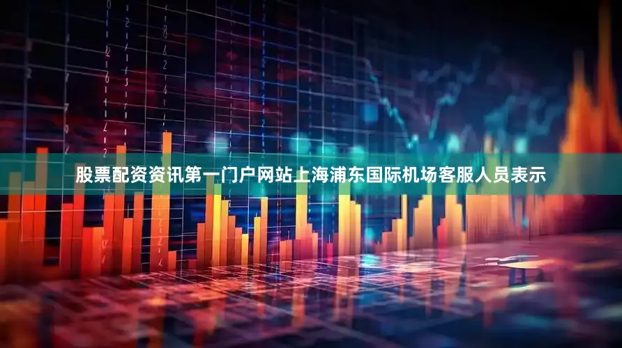 股票配资资讯第一门户网站　　上海浦东国际机场客服人员表示