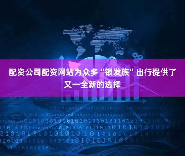 配资公司配资网站为众多“银发族”出行提供了又一全新的选择