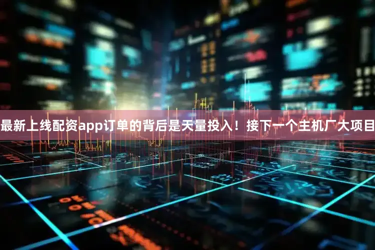 最新上线配资app订单的背后是天量投入！接下一个主机厂大项目