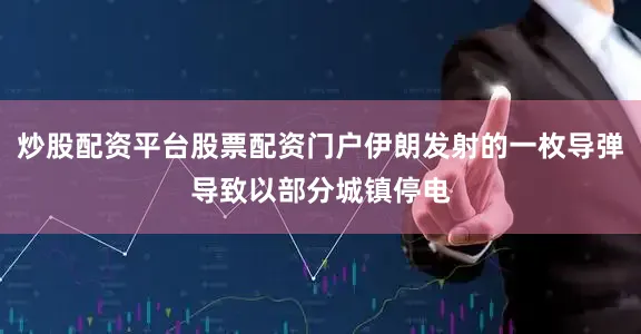 炒股配资平台股票配资门户伊朗发射的一枚导弹导致以部分城镇停电