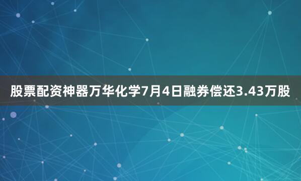 股票配资神器万华化学7月4日融券偿还3.43万股
