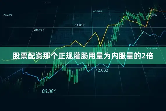 股票配资那个正规灌肠用量为内服量的2倍