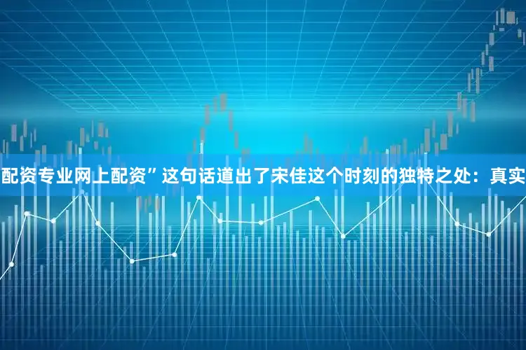 配资专业网上配资”这句话道出了宋佳这个时刻的独特之处：真实