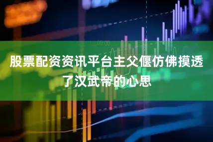 股票配资资讯平台主父偃仿佛摸透了汉武帝的心思