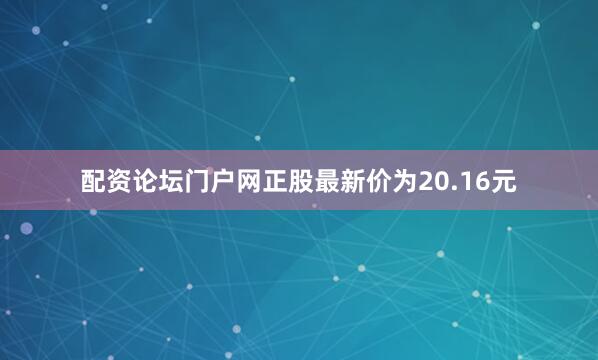 配资论坛门户网正股最新价为20.16元