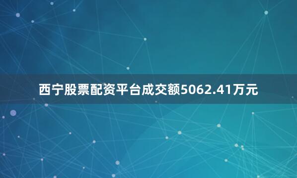 西宁股票配资平台成交额5062.41万元