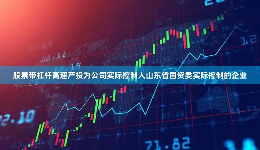 股票带杠杆高速产投为公司实际控制人山东省国资委实际控制的企业