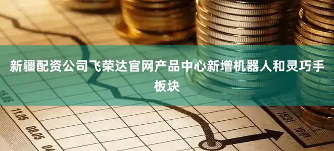 新疆配资公司飞荣达官网产品中心新增机器人和灵巧手板块