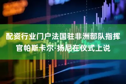 配资行业门户法国驻非洲部队指挥官帕斯卡尔·扬尼在仪式上说