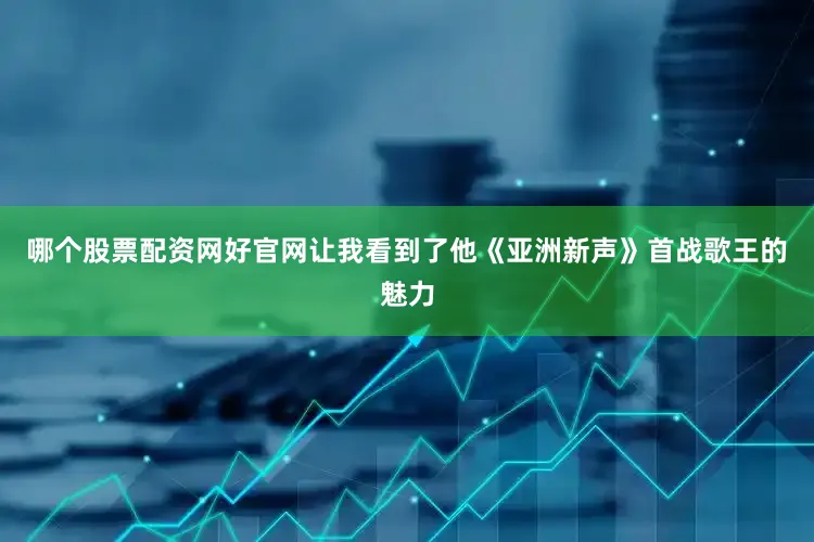 哪个股票配资网好官网让我看到了他《亚洲新声》首战歌王的魅力