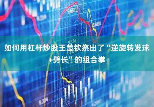 如何用杠杆炒股王楚钦祭出了“逆旋转发球+劈长”的组合拳