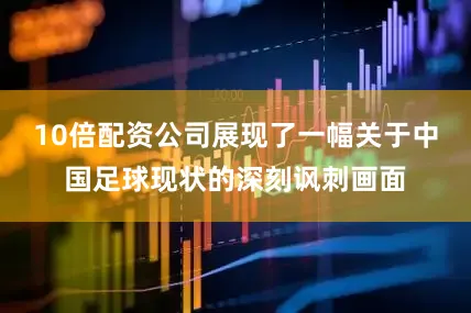 10倍配资公司展现了一幅关于中国足球现状的深刻讽刺画面