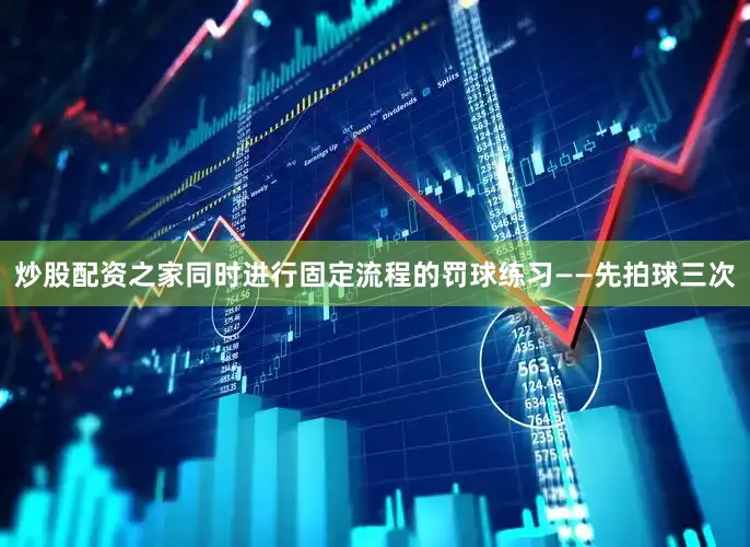 炒股配资之家同时进行固定流程的罚球练习——先拍球三次