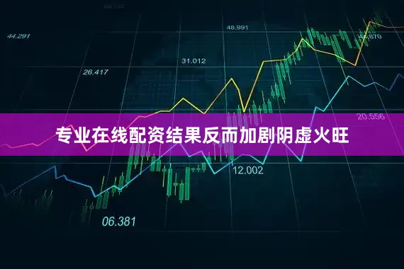 专业在线配资结果反而加剧阴虚火旺