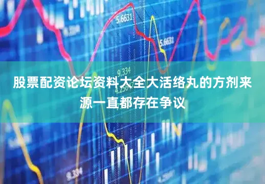 股票配资论坛资料大全大活络丸的方剂来源一直都存在争议