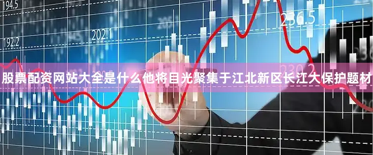 股票配资网站大全是什么他将目光聚集于江北新区长江大保护题材