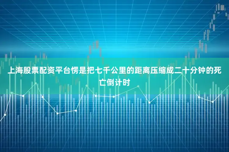 上海股票配资平台愣是把七千公里的距离压缩成二十分钟的死亡倒计时