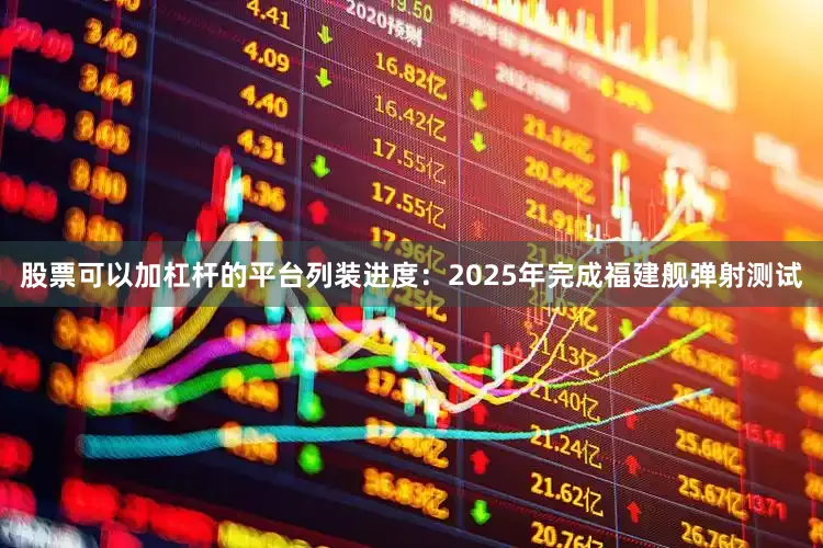 股票可以加杠杆的平台列装进度：2025年完成福建舰弹射测试