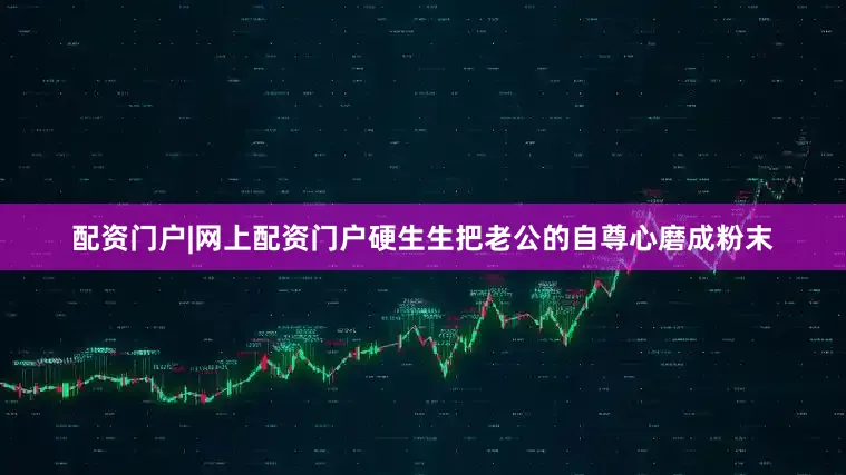 配资门户|网上配资门户硬生生把老公的自尊心磨成粉末