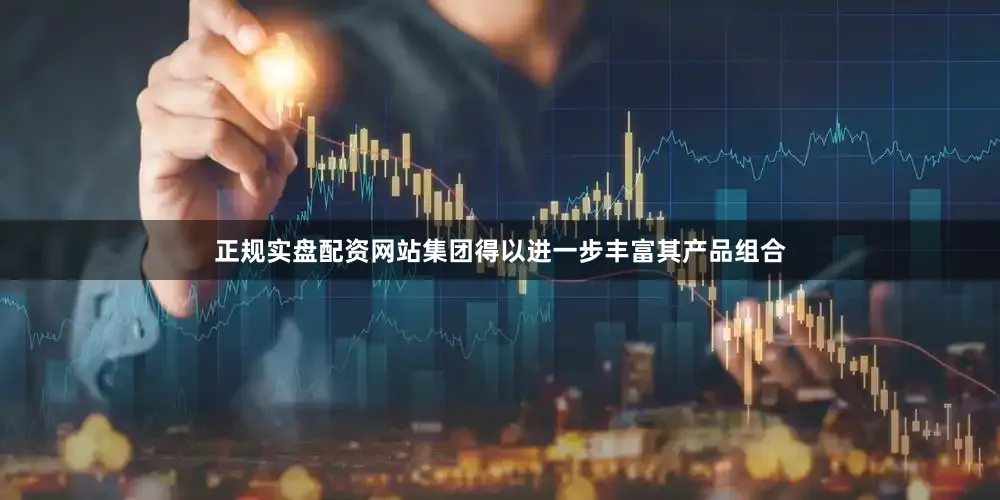 正规实盘配资网站集团得以进一步丰富其产品组合