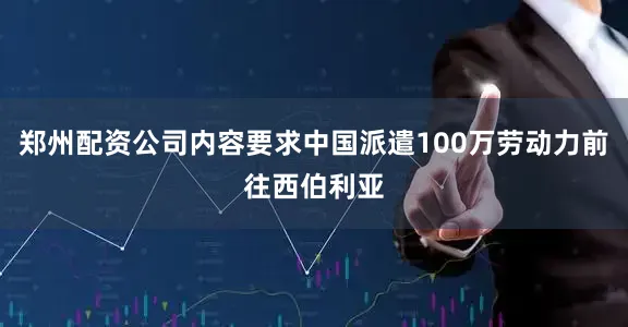 郑州配资公司内容要求中国派遣100万劳动力前往西伯利亚