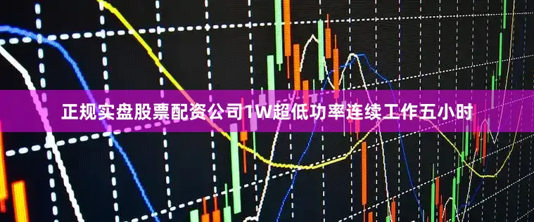 正规实盘股票配资公司1W超低功率连续工作五小时