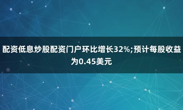 配资低息炒股配资门户环比增长32%;预计每股收益为0.45美元