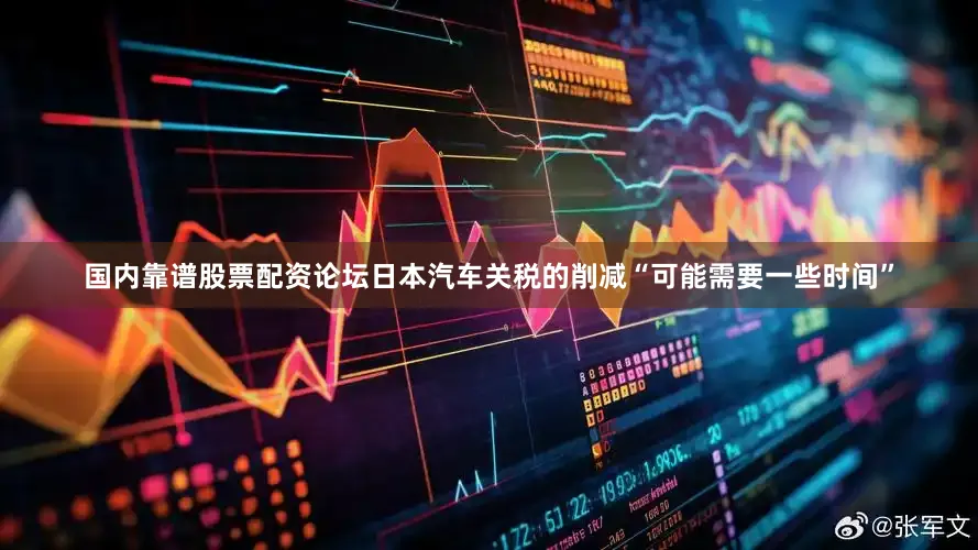 国内靠谱股票配资论坛日本汽车关税的削减“可能需要一些时间”