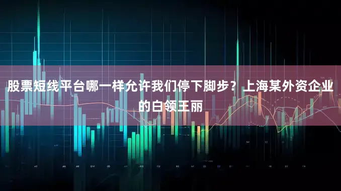 股票短线平台哪一样允许我们停下脚步？上海某外资企业的白领王丽