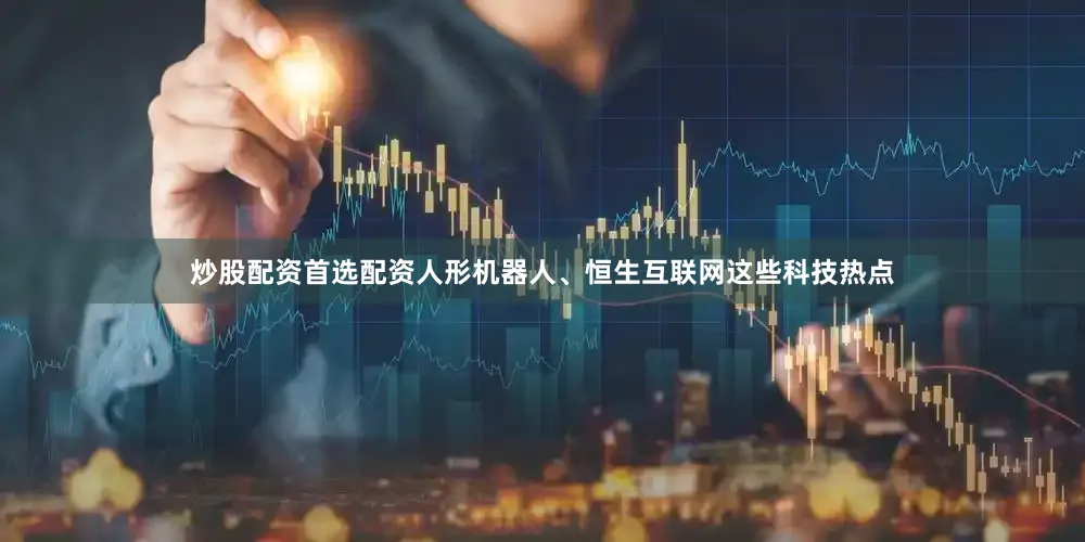 炒股配资首选配资人形机器人、恒生互联网这些科技热点