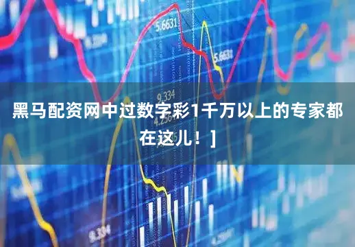 黑马配资网中过数字彩1千万以上的专家都在这儿！]