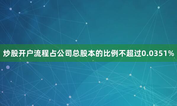 炒股开户流程占公司总股本的比例不超过0.0351%