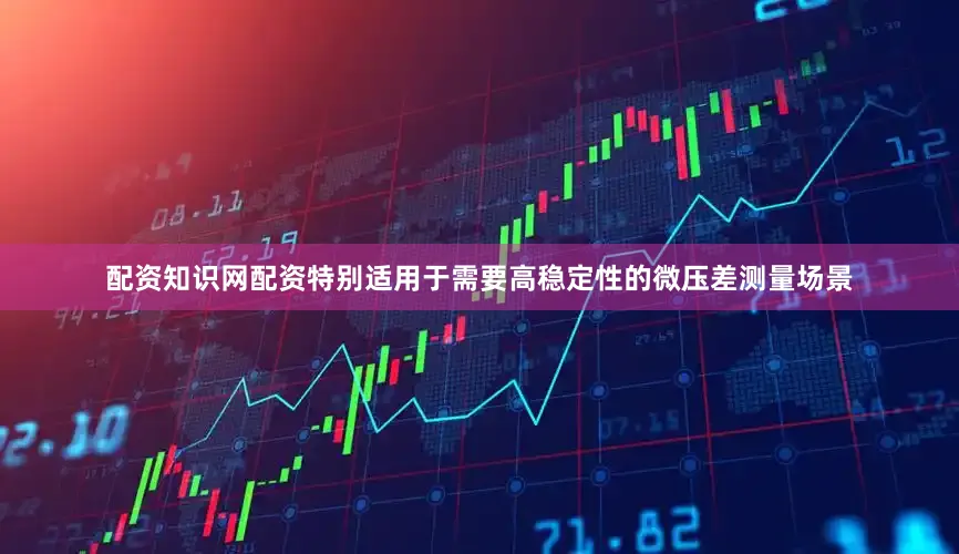 配资知识网配资特别适用于需要高稳定性的微压差测量场景