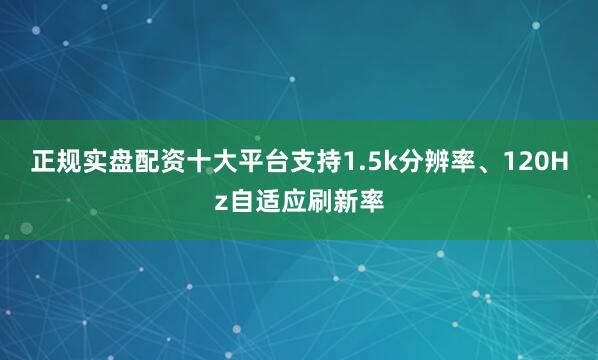 正规实盘配资十大平台支持1.5k分辨率、120Hz自适应刷新率