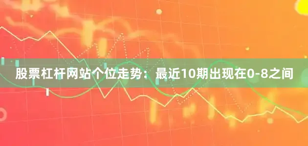 股票杠杆网站　　　　个位走势：最近10期出现在0-8之间