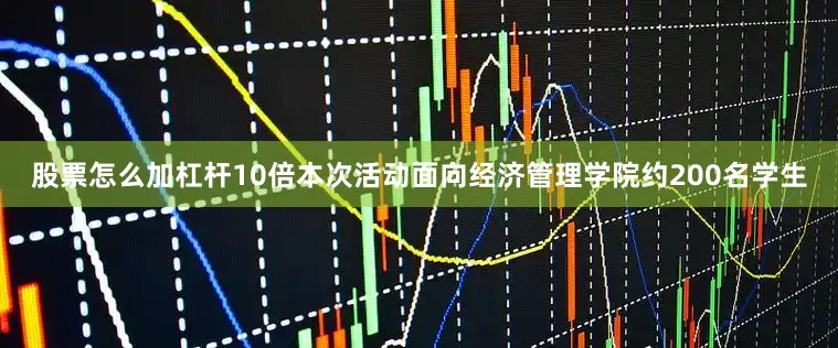 股票怎么加杠杆10倍本次活动面向经济管理学院约200名学生